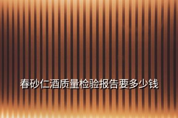 春砂仁酒質(zhì)量檢驗(yàn)報(bào)告要多少錢