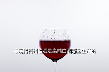 誰(shuí)曉得貴州信酒是高端白酒哪里生產(chǎn)的