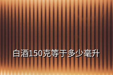 白酒150克等于多少毫升