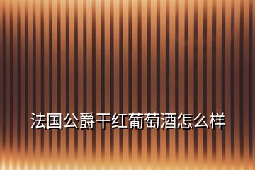 法國(guó)公爵干紅葡萄酒怎么樣