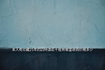 本人有珍藏25年的四特酒若干瓶有哪里收購價格多少