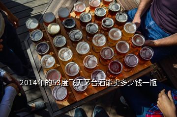 2014年的53度飛天茅臺(tái)酒能賣(mài)多少錢(qián)一瓶