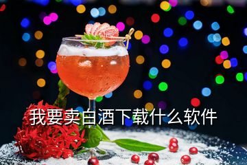 我要賣白酒下載什么軟件