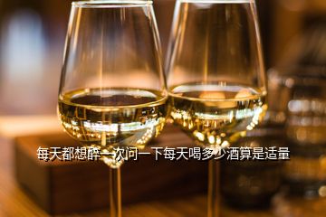 每天都想醉一次問(wèn)一下每天喝多少酒算是適量