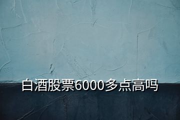 白酒股票6000多點(diǎn)高嗎