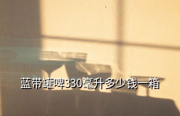 藍帶罐啤330毫升多少錢一箱