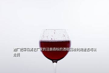 酒廠把帶有其它廠家的注冊商標的酒瓶回收利用是否可以處罰