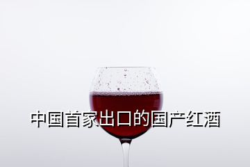 中國首家出口的國產(chǎn)紅酒