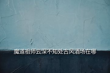 魔道祖師云深不知處古風(fēng)酒場在哪