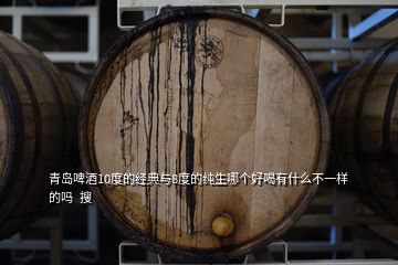 青島啤酒10度的經典與8度的純生哪個好喝有什么不一樣的嗎  搜