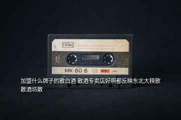 加盟什么牌子的散白酒 散酒專賣店好啊都反映東北大秧歌散酒坊散