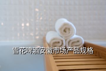 雪花啤酒安徽市場產(chǎn)品規(guī)格