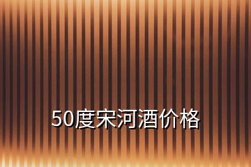 50度宋河酒價(jià)格