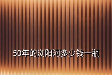 50年的瀏陽(yáng)河多少錢一瓶