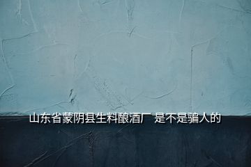 山東省蒙陰縣生料釀酒廠 是不是騙人的