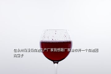 在永州有沒有白酒生產廠家我想跟廠家合作開一個白酒團購店子