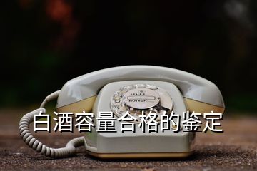 白酒容量合格的鑒定