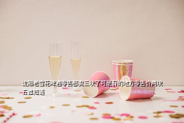 沈陽(yáng)老雪花啤酒零售都賣(mài)三塊了可是有的地方零售價(jià)兩塊五誰(shuí)知道