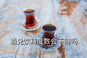 酒兌飲料度數(shù)會下降嗎