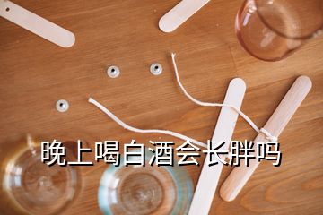 晚上喝白酒會(huì)長(zhǎng)胖嗎