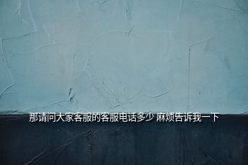 那請(qǐng)問(wèn)大家客服的客服電話多少 麻煩告訴我一下
