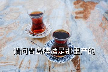 請問青島啤酒是那里產(chǎn)的