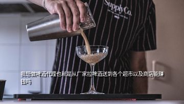 我想做啤酒代理也就是從廠家拉啤酒送到各個(gè)超市以及商店能賺錢嗎