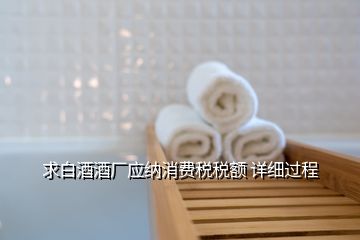 求白酒酒廠應(yīng)納消費稅稅額 詳細過程