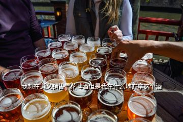 我想在遵義銷售雪花啤酒但是我在什么地方拿這個(gè)酒