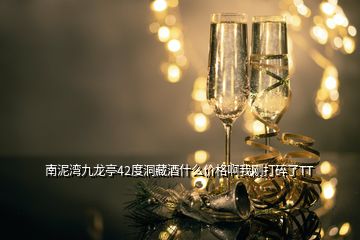 南泥灣九龍亭42度洞藏酒什么價格啊我剛打碎了TT