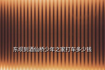 東壩到酒仙橋少年之家打車多少錢