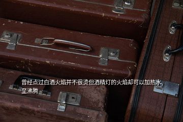 曾經(jīng)點(diǎn)過白酒火焰并不很燙但酒精燈的火焰卻可以加熱水至沸騰