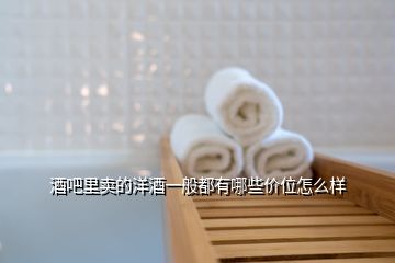 酒吧里賣的洋酒一般都有哪些價(jià)位怎么樣