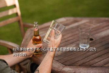 82年茅臺老爺子不小心開蓋了本意是想看看還有多少因為同年份的