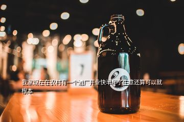 我家現(xiàn)在在農(nóng)村有一個酒廠開業(yè)快半年了生意還算可以就根本