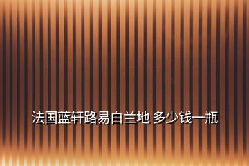 法國(guó)藍(lán)軒路易白蘭地 多少錢(qián)一瓶