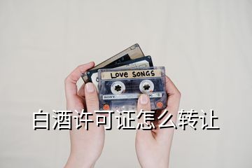 白酒許可證怎么轉(zhuǎn)讓