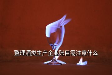 整理酒類生產(chǎn)企業(yè)賬目需注意什么