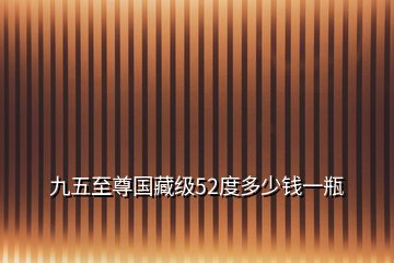 九五至尊國(guó)藏級(jí)52度多少錢一瓶