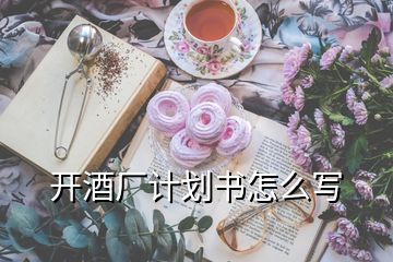 開酒廠計(jì)劃書怎么寫