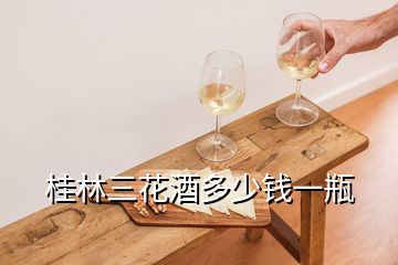 桂林三花酒多少錢(qián)一瓶