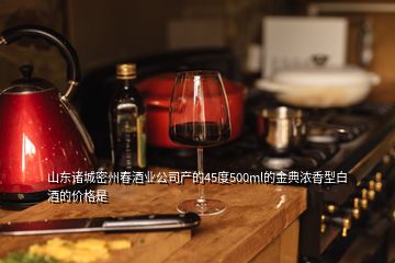 山東諸城密州春酒業(yè)公司產(chǎn)的45度500ml的金典濃香型白酒的價(jià)格是