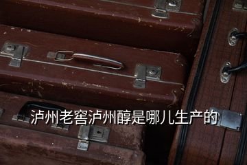 瀘州老窖瀘州醇是哪兒生產(chǎn)的