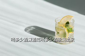 喝多少酒算酒駕喝多少酒能測出來