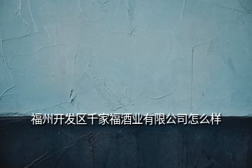 福州開發(fā)區(qū)千家福酒業(yè)有限公司怎么樣