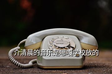 介清晨的音樂是哪嘎學(xué)校放的