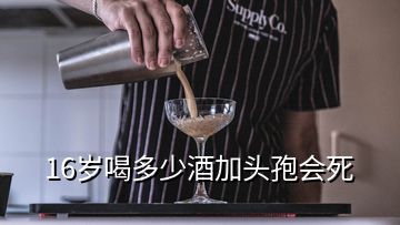 16歲喝多少酒加頭孢會(huì)死