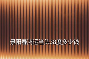 景陽春鴻運當(dāng)頭38度多少錢