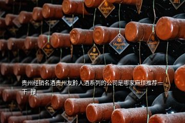 貴州經銷名酒貴州友黔人酒系列的公司是哪家麻煩推薦一下  搜