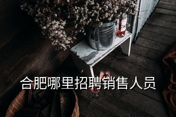 合肥哪里招聘銷售人員